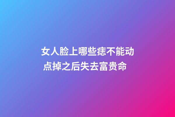 女人脸上哪些痣不能动 点掉之后失去富贵命